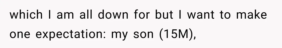 which I am all down for but I want to make one expectation: my son (15M),