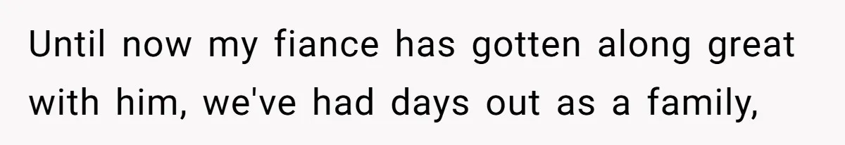 Until now my fiance has gotten along great with him, we've had days out as a family,