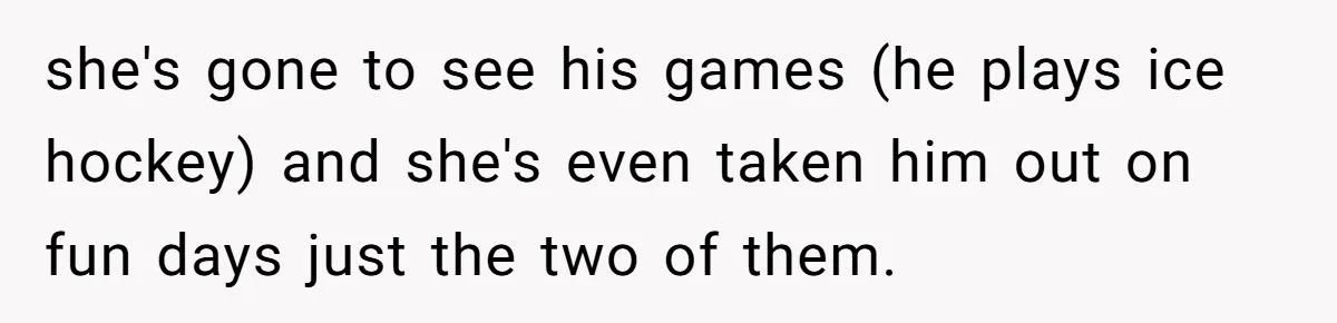 she's gone to see his games (he plays ice hockey) and she's even taken him out on fun days just the two of them.