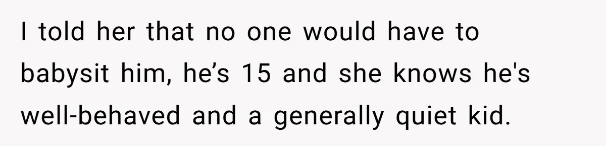 I told her that no one would have to babysit him, he’s 15 and she knows he's well-behaved and a generally quiet kid.