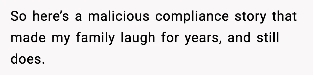 So here’s a malicious compliance story that made my family laugh for years, and still does.