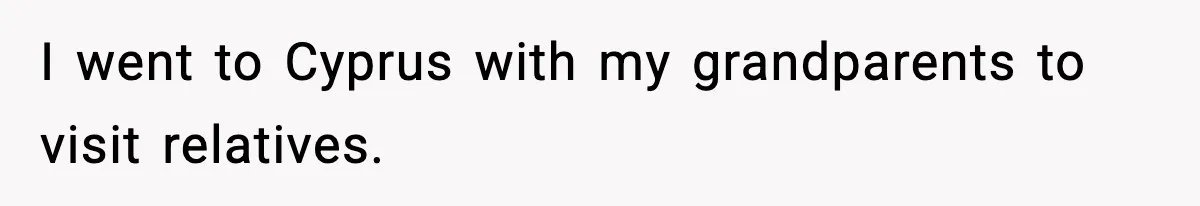 I went to Cyprus with my grandparents to visit relatives.