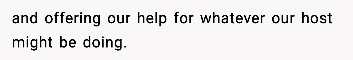 and offering our help for whatever our host might be doing.