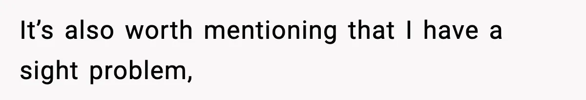 It’s also worth mentioning that I have a sight problem,