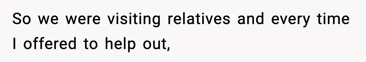 So we were visiting relatives and every time I offered to help out,