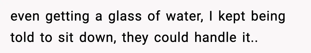 even getting a glass of water, I kept being told to sit down, they could handle it..
