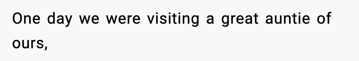 One day we were visiting a great auntie of ours,