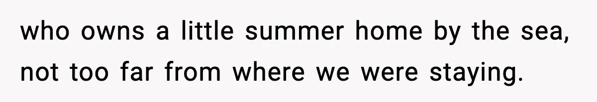 who owns a little summer home by the sea, not too far from where we were staying.