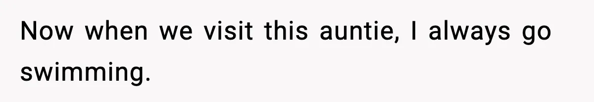 Now when we visit this auntie, I always go swimming.