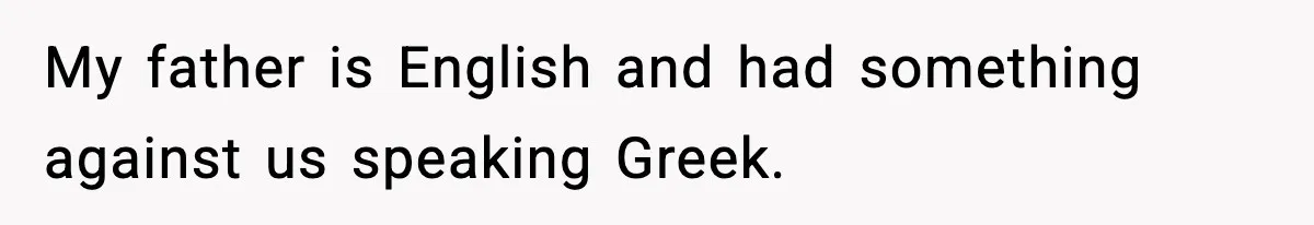 My father is English and had something against us speaking Greek.