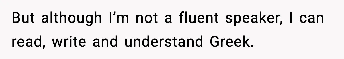 But although I’m not a fluent speaker, I can read, write and understand Greek.