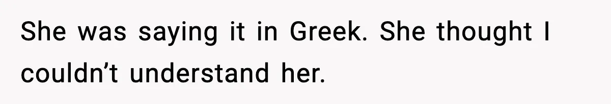 She was saying it in Greek. She thought I couldn’t understand her.