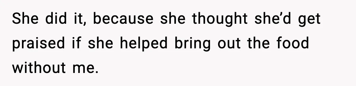 She did it, because she thought she’d get praised if she helped bring out the food without me.