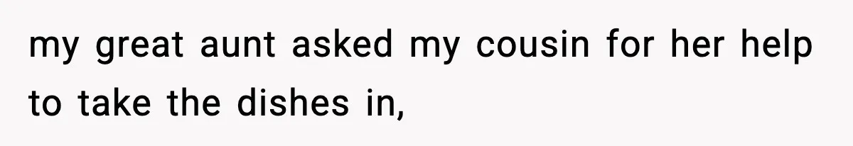 my great aunt asked my cousin for her help to take the dishes in,