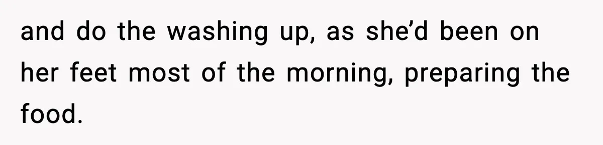 and do the washing up, as she’d been on her feet most of the morning, preparing the food.