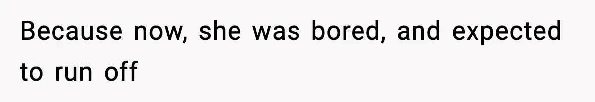 Because now, she was bored, and expected to run off