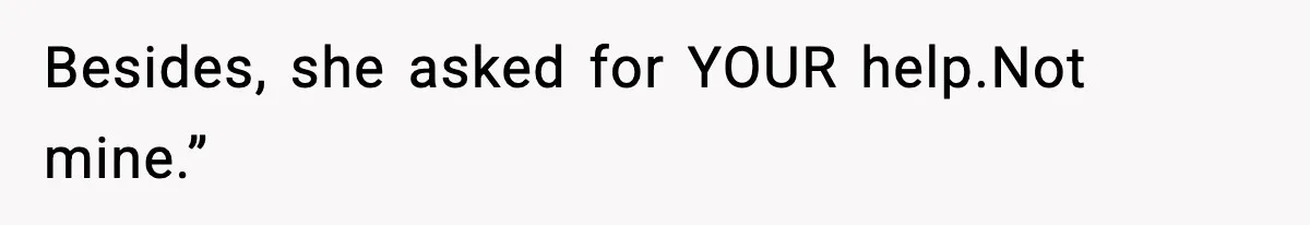 Besides, she asked for YOUR help.Not mine.”
