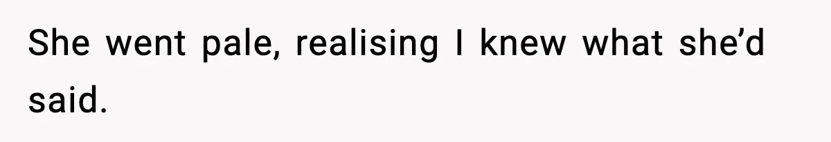 She went pale, realising I knew what she’d said.