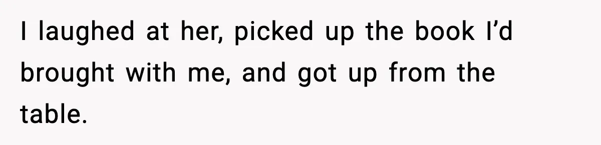 I laughed at her, picked up the book I’d brought with me, and got up from the table.
