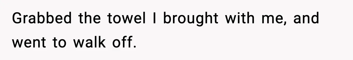 Grabbed the towel I brought with me, and went to walk off.