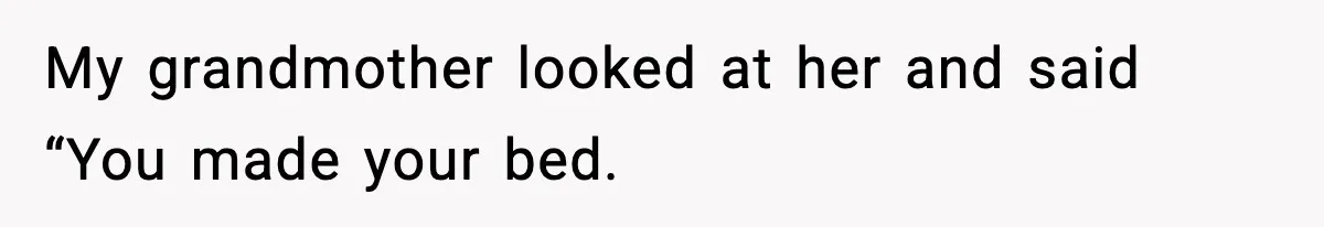 My grandmother looked at her and said “You made your bed.