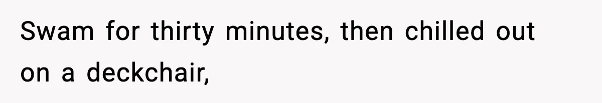 Swam for thirty minutes, then chilled out on a deckchair,