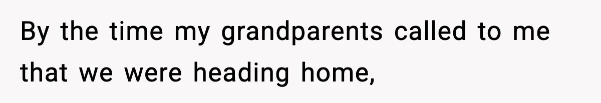 By the time my grandparents called to me that we were heading home,