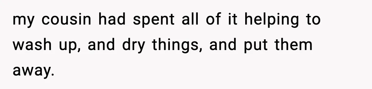 my cousin had spent all of it helping to wash up, and dry things, and put them away.