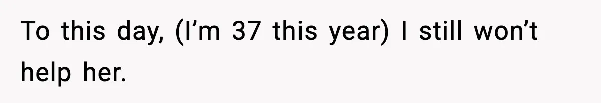 To this day, (I’m 37 this year) I still won’t help her.