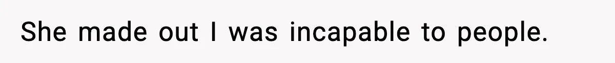 She made out I was incapable to people.
