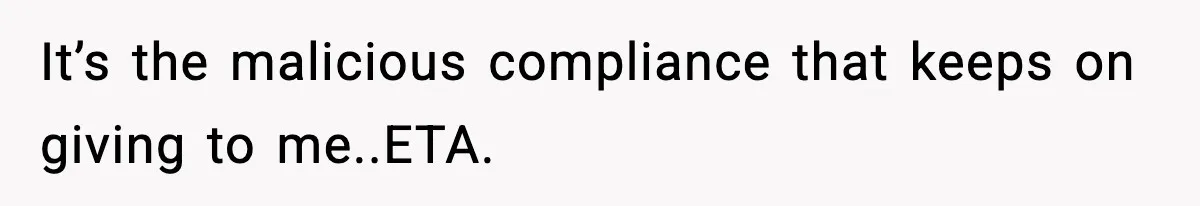 It’s the malicious compliance that keeps on giving to me..ETA.