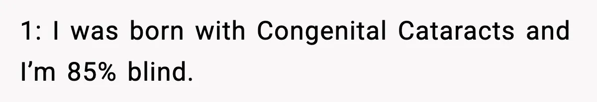 1: I was born with Congenital Cataracts and I’m 85% blind.