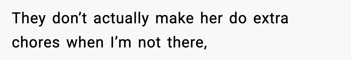 They don’t actually make her do extra chores when I’m not there,