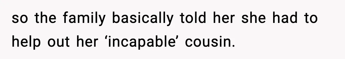 so the family basically told her she had to help out her ‘incapable’ cousin.