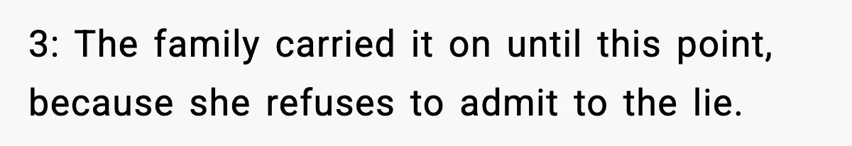 3: The family carried it on until this point, because she refuses to admit to the lie.