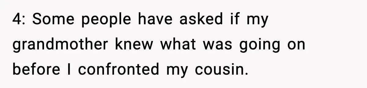 4: Some people have asked if my grandmother knew what was going on before I confronted my cousin.