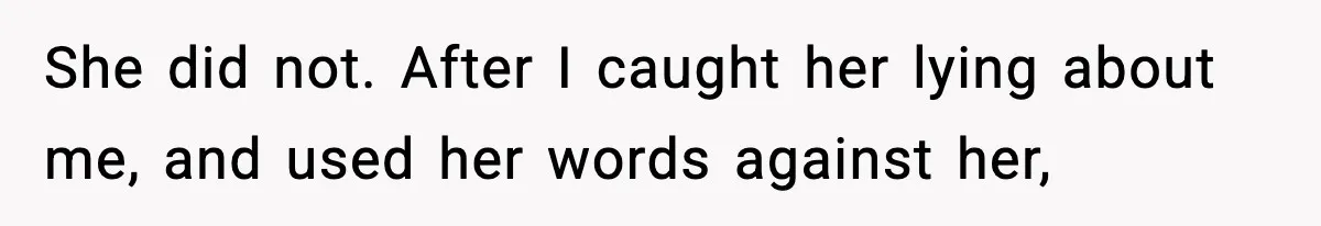 She did not. After I caught her lying about me, and used her words against her,