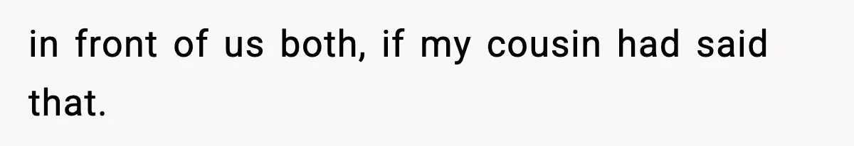 in front of us both, if my cousin had said that.