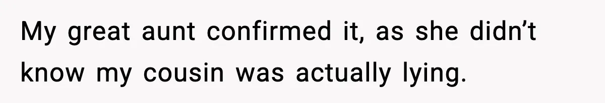 My great aunt confirmed it, as she didn’t know my cousin was actually lying.