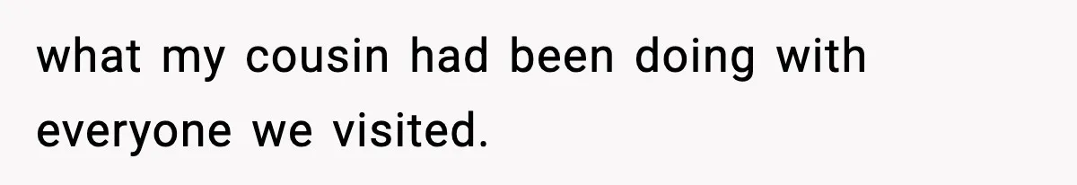 what my cousin had been doing with everyone we visited.