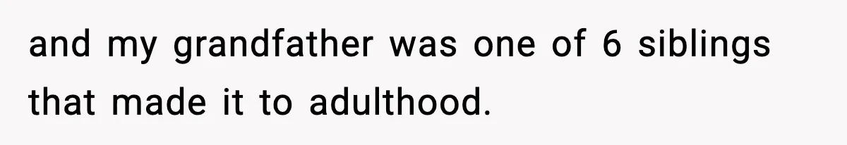 and my grandfather was one of 6 siblings that made it to adulthood.