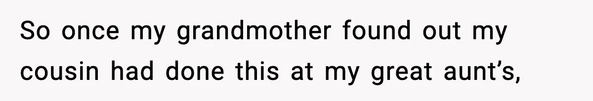 So once my grandmother found out my cousin had done this at my great aunt’s,