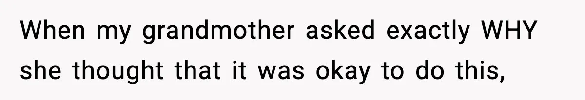 When my grandmother asked exactly WHY she thought that it was okay to do this,