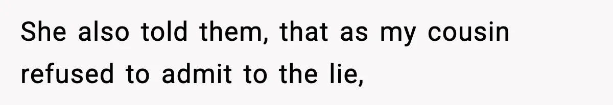 She also told them, that as my cousin refused to admit to the lie,