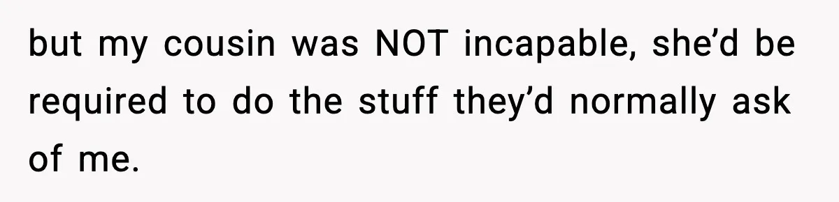 but my cousin was NOT incapable, she’d be required to do the stuff they’d normally ask of me.