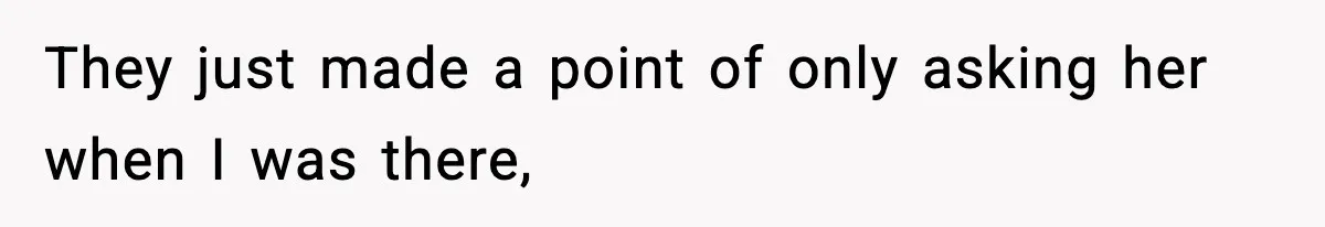They just made a point of only asking her when I was there,