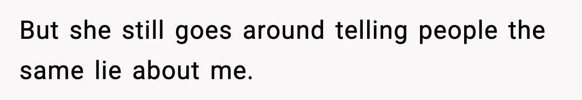 But she still goes around telling people the same lie about me.