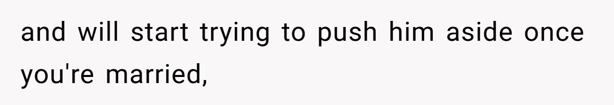 and will start trying to push him aside once you're married,