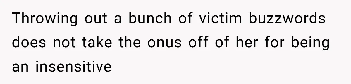Throwing out a bunch of victim buzzwords does not take the onus off of her for being an insensitive