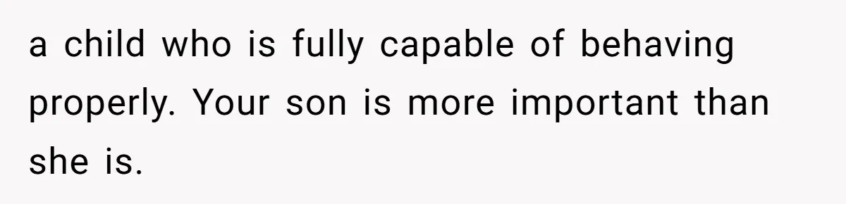 a child who is fully capable of behaving properly. Your son is more important than she is.